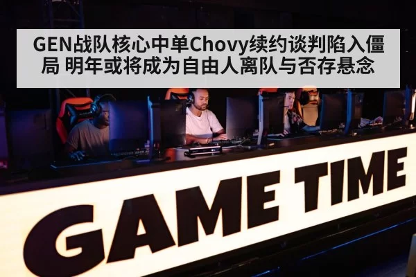 GEN战队核心中单Chovy续约谈判陷入僵局 明年或将成为自由人离队与否存悬念