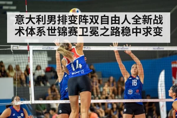 意大利男排变阵双自由人全新战术体系世锦赛卫冕之路稳中求变