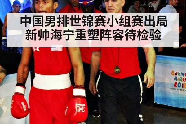 中国男排世锦赛小组赛出局新帅海宁重塑阵容待检验