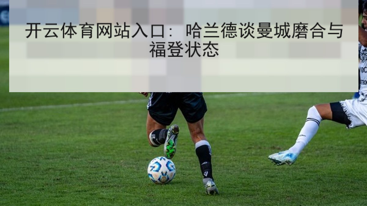 开云体育网站入口: 哈兰德谈曼城磨合与福登状态 开云体育网站入口: 哈兰德谈曼城磨合与福登状态