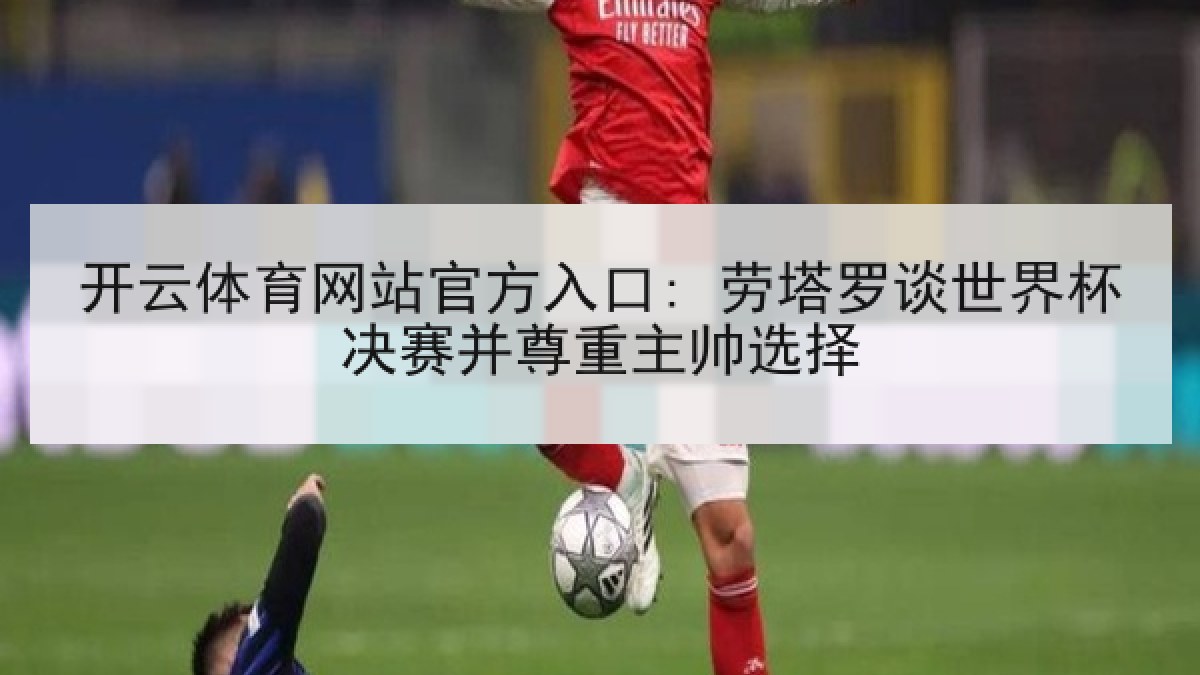 开云体育网站官方入口: 劳塔罗谈世界杯决赛并尊重主帅选择