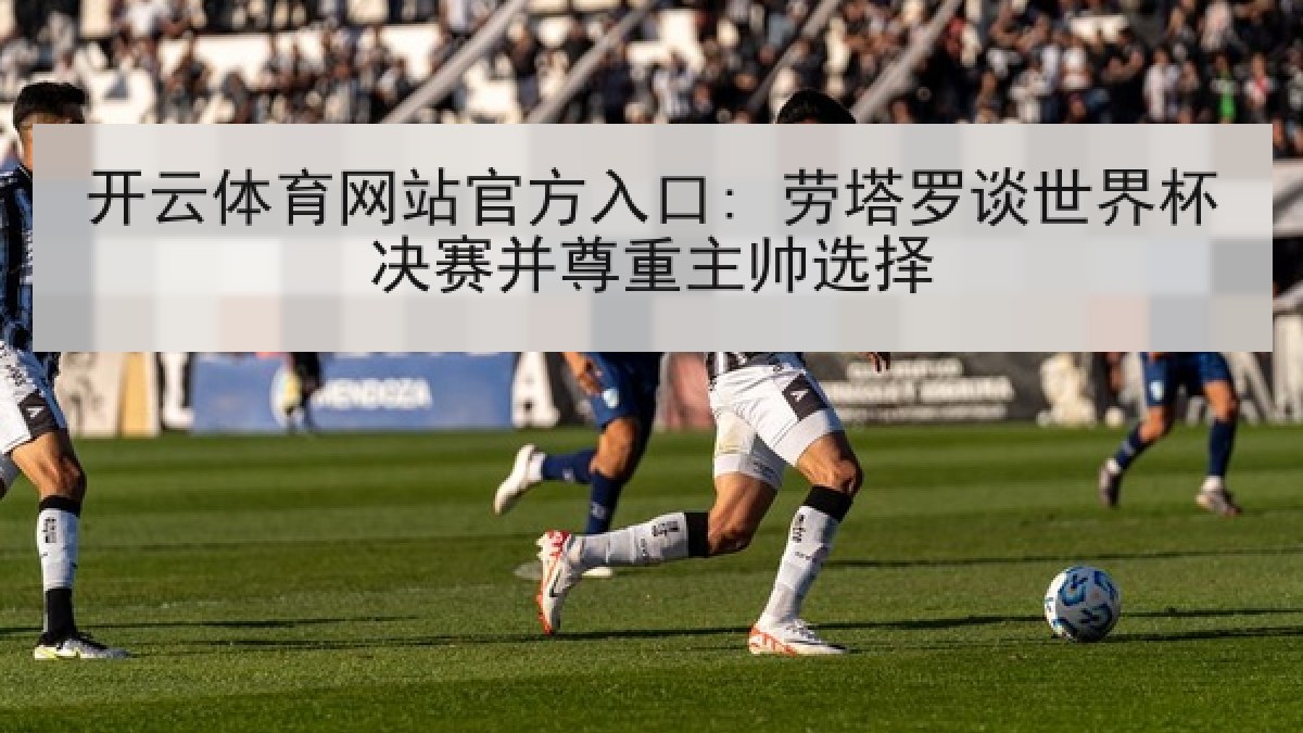 开云体育网站官方入口: 劳塔罗谈世界杯决赛并尊重主帅选择