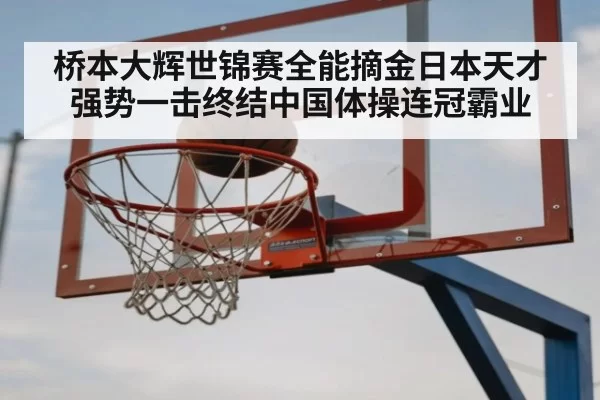 桥本大辉世锦赛全能摘金日本天才强势一击终结中国体操连冠霸业