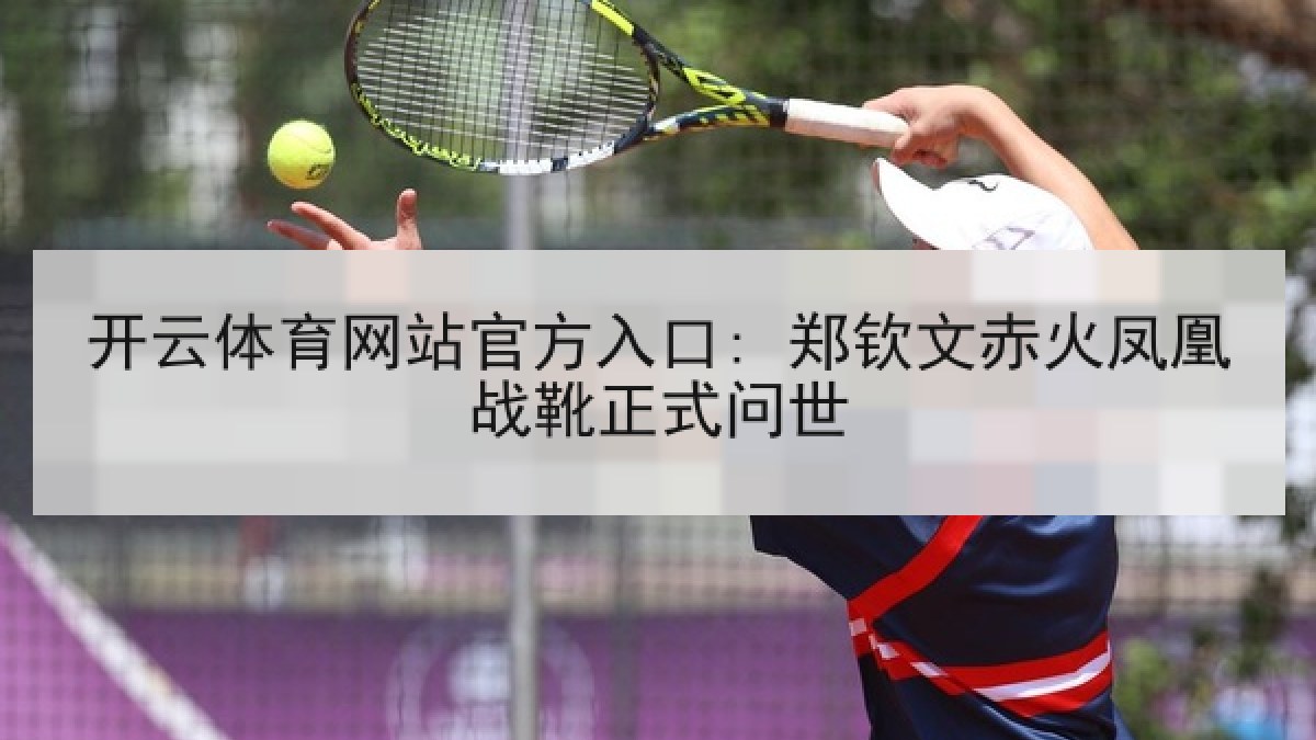 开云体育网站官方入口: 郑钦文赤火凤凰战靴正式问世