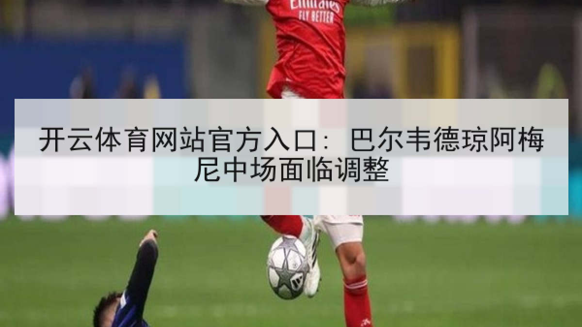 开云体育网站官方入口: 巴尔韦德琼阿梅尼中场面临调整