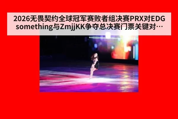 2026无畏契约全球冠军赛败者组决赛PRX对EDG something与ZmjjKK争夺总决赛门票关键对位分析